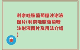 利奈唑胺葡萄糖注谢液图片(利奈唑胺葡萄糖注射液图片及用法介绍)