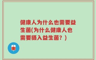 健康人为什么也需要益生菌(为什么健康人也需要摄入益生菌？)