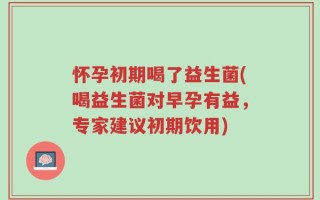 怀孕初期喝了益生菌(喝益生菌对早孕有益，专家建议初期饮用)