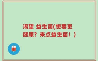 渴望 益生菌(想要更健康？来点益生菌！)