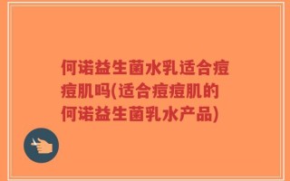 何诺益生菌水乳适合痘痘肌吗(适合痘痘肌的何诺益生菌乳水产品)