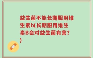 益生菌不能长期服用维生素b(长期服用维生素B会对益生菌有害？)