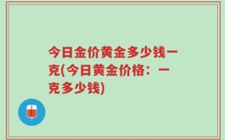 今日金价黄金多少钱一克(今日黄金价格：一克多少钱)