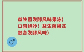 益生菌发酵风味果冻(口感绝妙！益生菌果冻融合发酵风味)