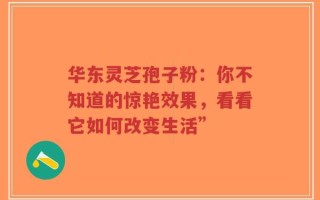 华东灵芝孢子粉：你不知道的惊艳效果，看看它如何改变生活”