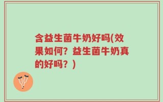 含益生菌牛奶好吗(效果如何？益生菌牛奶真的好吗？)