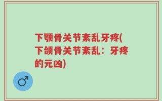 下颚骨关节紊乱牙疼(下颌骨关节紊乱：牙疼的元凶)