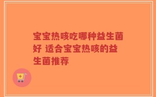 宝宝热咳吃哪种益生菌好 适合宝宝热咳的益生菌推荐
