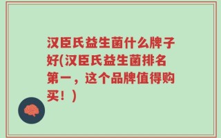 汉臣氏益生菌什么牌子好(汉臣氏益生菌排名第一，这个品牌值得购买！)