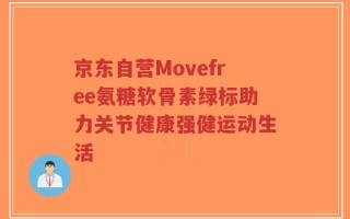 京东自营Movefree氨糖软骨素绿标助力关节健康强健运动生活