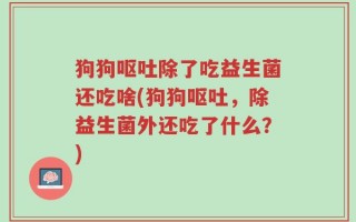 狗狗呕吐除了吃益生菌还吃啥(狗狗呕吐，除益生菌外还吃了什么？)
