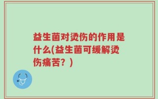 益生菌对烫伤的作用是什么(益生菌可缓解烫伤痛苦？)