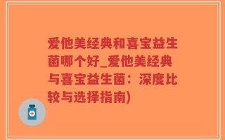 爱他美经典和喜宝益生菌哪个好_爱他美经典与喜宝益生菌：深度比较与选择指南)