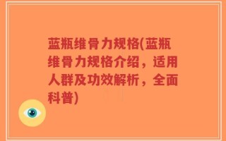 蓝瓶维骨力规格(蓝瓶维骨力规格介绍，适用人群及功效解析，全面科普)