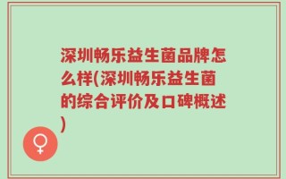 深圳畅乐益生菌品牌怎么样(深圳畅乐益生菌的综合评价及口碑概述)