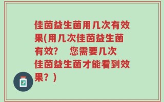 佳茵益生菌用几次有效果(用几次佳茵益生菌有效？  您需要几次佳茵益生菌才能看到效果？)