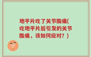 地平片吃了关节酸痛(吃地平片后引发的关节酸痛，该如何应对？)