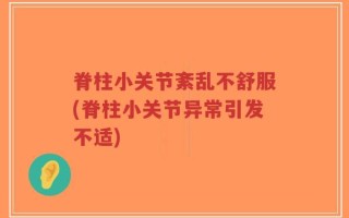 脊柱小关节紊乱不舒服(脊柱小关节异常引发不适)