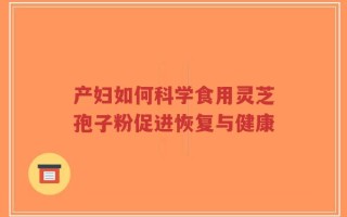 产妇如何科学食用灵芝孢子粉促进恢复与健康