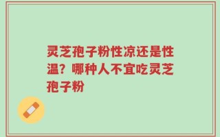灵芝孢子粉性凉还是性温？哪种人不宜吃灵芝孢子粉