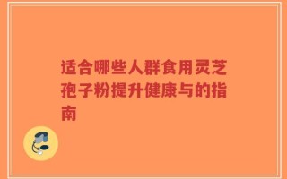 适合哪些人群食用灵芝孢子粉提升健康与的指南