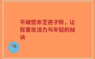 不破壁赤芝孢子粉，让你重拾活力与年轻的秘诀