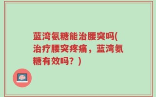 蓝湾氨糖能治腰突吗(治疗腰突疼痛，蓝湾氨糖有效吗？)
