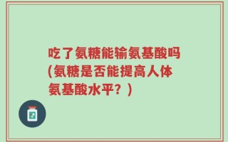 吃了氨糖能输氨基酸吗(氨糖是否能提高人体氨基酸水平？)
