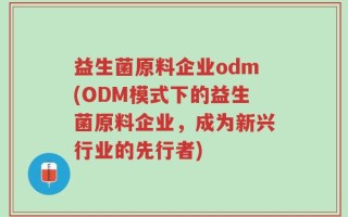 益生菌原料企业odm(ODM模式下的益生菌原料企业，成为新兴行业的先行者)