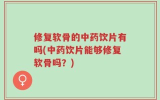修复软骨的中药饮片有吗(中药饮片能够修复软骨吗？)