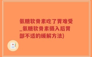 氨糖软骨素吃了胃难受_氨糖软骨素摄入后胃部不适的缓解方法)