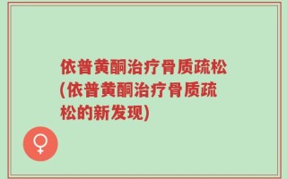 依普黄酮治疗骨质疏松(依普黄酮治疗骨质疏松的新发现)