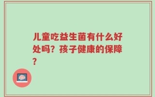 儿童吃益生菌有什么好处吗？孩子健康的保障？