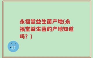 永福堂益生菌产地(永福堂益生菌的产地知道吗？)