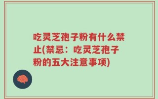 吃灵芝孢子粉有什么禁止(禁忌：吃灵芝孢子粉的五大注意事项)