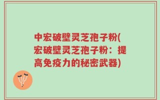 中宏破壁灵芝孢子粉(宏破壁灵芝孢子粉：提高免疫力的秘密武器)