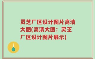 灵芝厂区设计图片高清大图(高清大图：灵芝厂区设计图片展示)