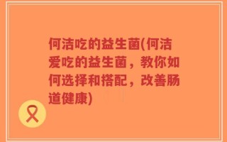 何洁吃的益生菌(何洁爱吃的益生菌，教你如何选择和搭配，改善肠道健康)