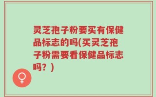 灵芝孢子粉要买有保健品标志的吗(买灵芝孢子粉需要看保健品标志吗？)