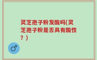 灵芝孢子粉发酸吗(灵芝孢子粉是否具有酸性？)