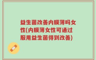 益生菌改善内膜薄吗女性(内膜薄女性可通过服用益生菌得到改善)