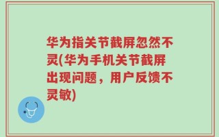 华为指关节截屏忽然不灵(华为手机关节截屏出现问题，用户反馈不灵敏)