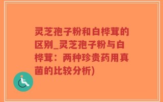 灵芝孢子粉和白桦茸的区别_灵芝孢子粉与白桦茸：两种珍贵药用真菌的比较分析)