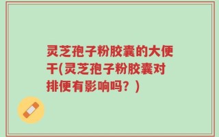 灵芝孢子粉胶囊的大便干(灵芝孢子粉胶囊对排便有影响吗？)