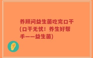 养顾问益生菌吃完口干(口干无忧！养生好帮手——益生菌)