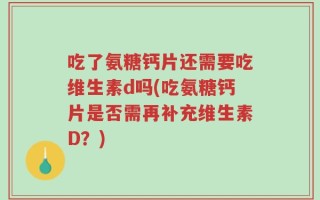 吃了氨糖钙片还需要吃维生素d吗(吃氨糖钙片是否需再补充维生素D？)