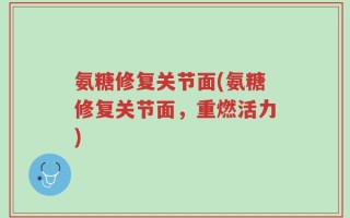 氨糖修复关节面(氨糖修复关节面，重燃活力)