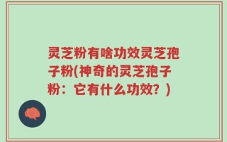 灵芝粉有啥功效灵芝孢子粉(神奇的灵芝孢子粉：它有什么功效？)