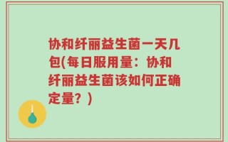 协和纤丽益生菌一天几包(每日服用量：协和纤丽益生菌该如何正确定量？)