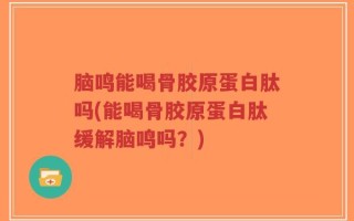 脑鸣能喝骨胶原蛋白肽吗(能喝骨胶原蛋白肽缓解脑鸣吗？)